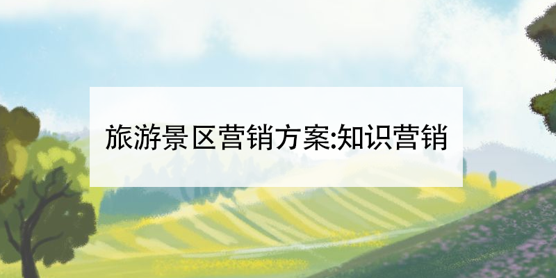旅游景区营销方案:知识营销 旅游景区营销方案:知识营销