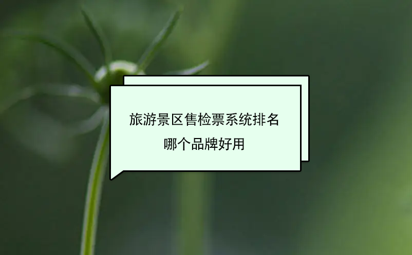 旅游景区售检票系统排名 哪个品牌好用 旅游景区售检票系统排名 哪个品牌好用