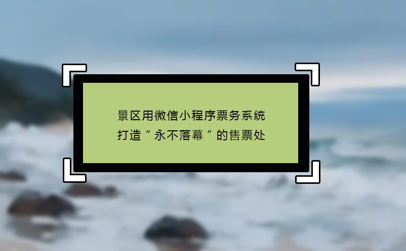 景区用微信小程序票务系统打造“永不落幕”的售票处
