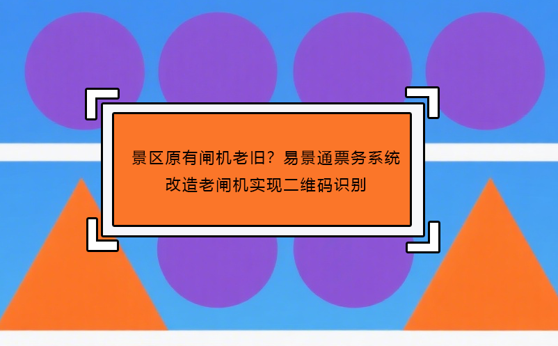 景区原有闸机老旧？易景通票务系统改造老闸机实现二维码识别