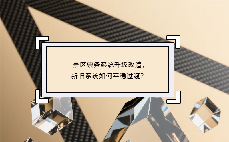 景区票务系统升级改造，新旧系统如何平稳过渡？