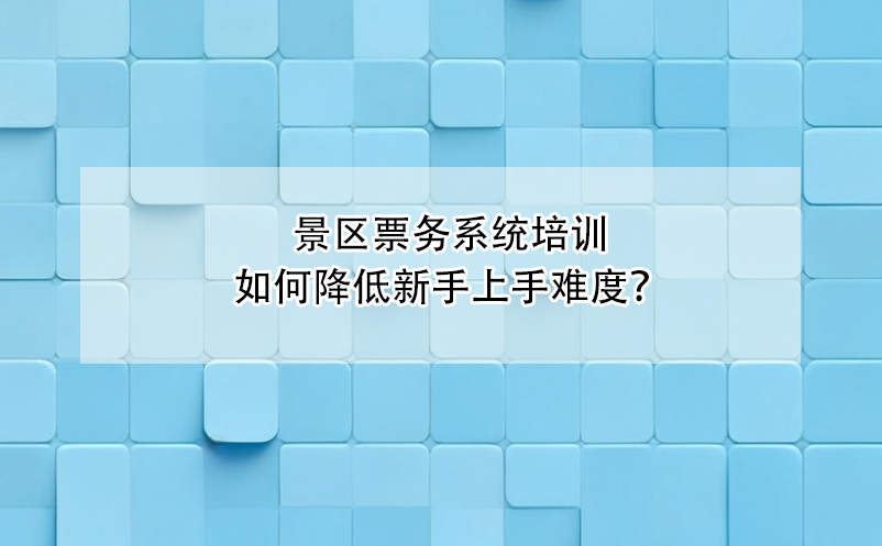 景区票务系统培训如何降低新手上手难度？