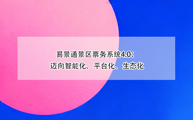 易景通景区票务系统4.0：迈向智能化、平台化、生态化